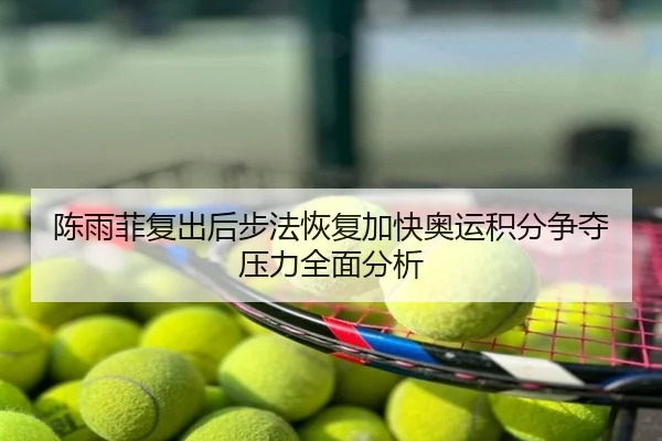 陈雨菲复出后步法恢复加快奥运积分争夺压力全面分析