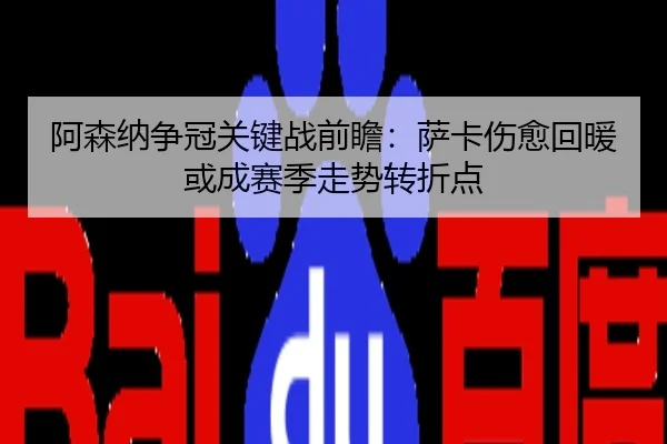 阿森纳争冠关键战前瞻：萨卡伤愈回暖或成赛季走势转折点