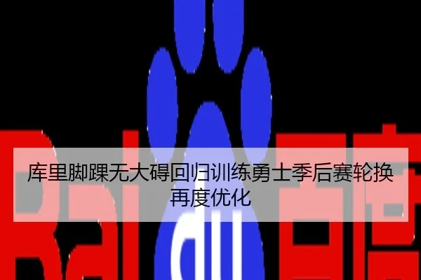 库里脚踝无大碍回归训练勇士季后赛轮换再度优化