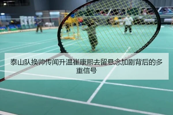 泰山队换帅传闻升温崔康熙去留悬念加剧背后的多重信号