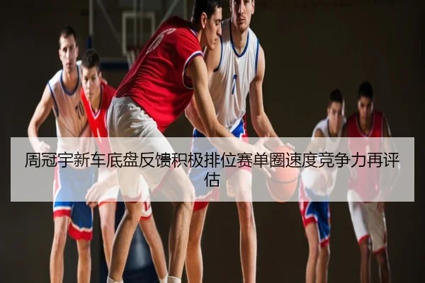 周冠宇新车底盘反馈积极排位赛单圈速度竞争力再评估