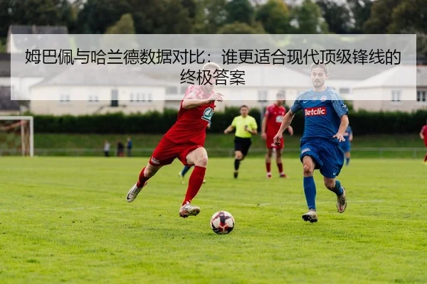 姆巴佩与哈兰德数据对比：谁更适合现代顶级锋线的终极答案