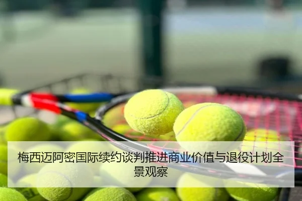 梅西迈阿密国际续约谈判推进商业价值与退役计划全景观察