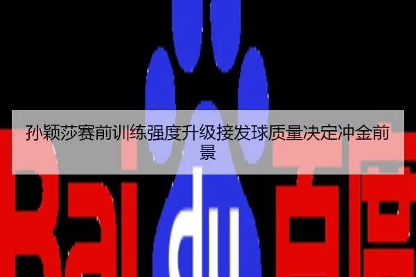 孙颖莎赛前训练强度升级接发球质量决定冲金前景
