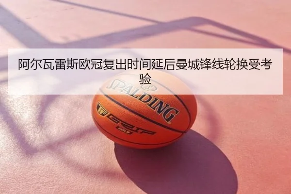 阿尔瓦雷斯欧冠复出时间延后曼城锋线轮换受考验